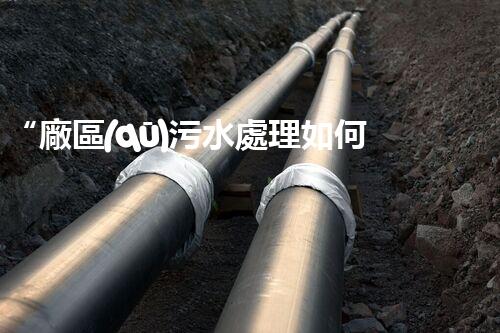 “廠區(qū)污水處理如何處理？綠色高效新篇章！”